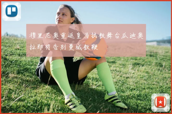 穆里尼奥重返皇马执教舞台瓜迪奥拉即将告别曼城教鞭