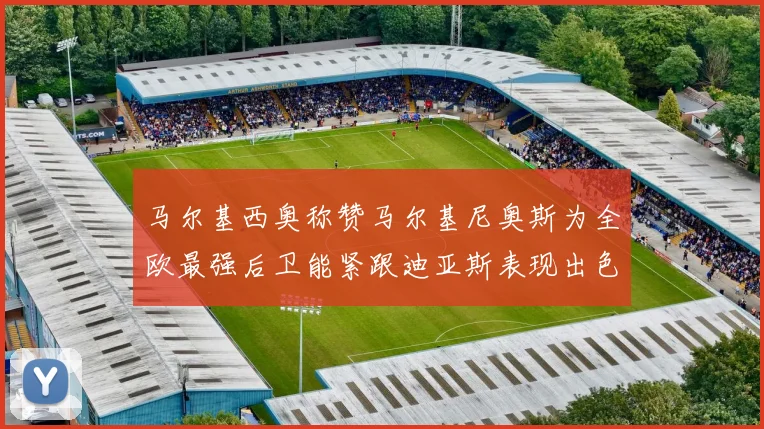 马尔基西奥称赞马尔基尼奥斯为全欧最强后卫能紧跟迪亚斯表现出色