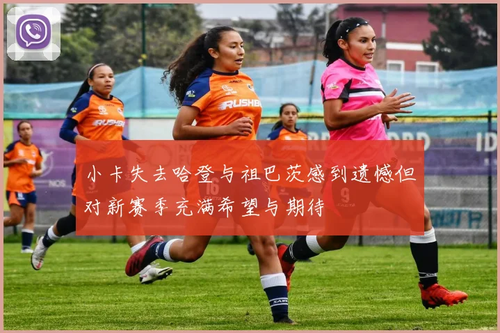 小卡失去哈登与祖巴茨感到遗憾但对新赛季充满希望与期待