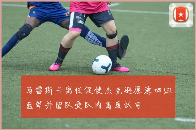 马雷斯卡离任促使杰克逊愿意回归蓝军并留队受队内高度认可
