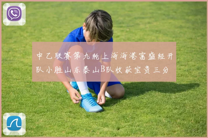 中乙联赛第九轮上海海港富盛经开队小胜山东泰山B队收获宝贵三分