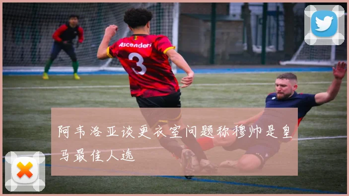 阿韦洛亚谈更衣室问题称穆帅是皇马最佳人选