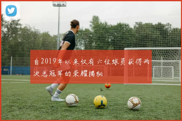 自2019年以来仅有六位球员获得两次总冠军的荣耀揭秘