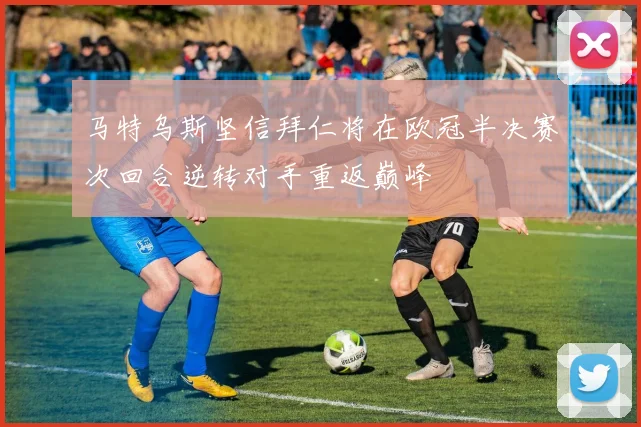马特乌斯坚信拜仁将在欧冠半决赛次回合逆转对手重返巅峰