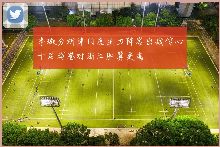 李璇分析津门虎主力阵容出战信心十足海港对浙江胜算更高