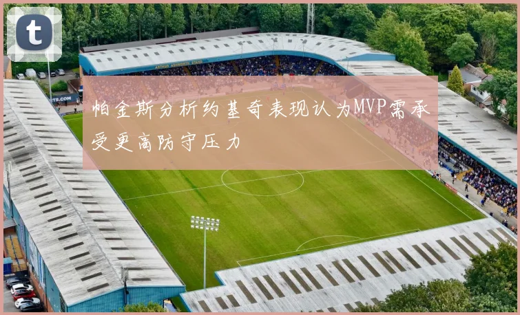 帕金斯分析约基奇表现认为MVP需承受更高防守压力
