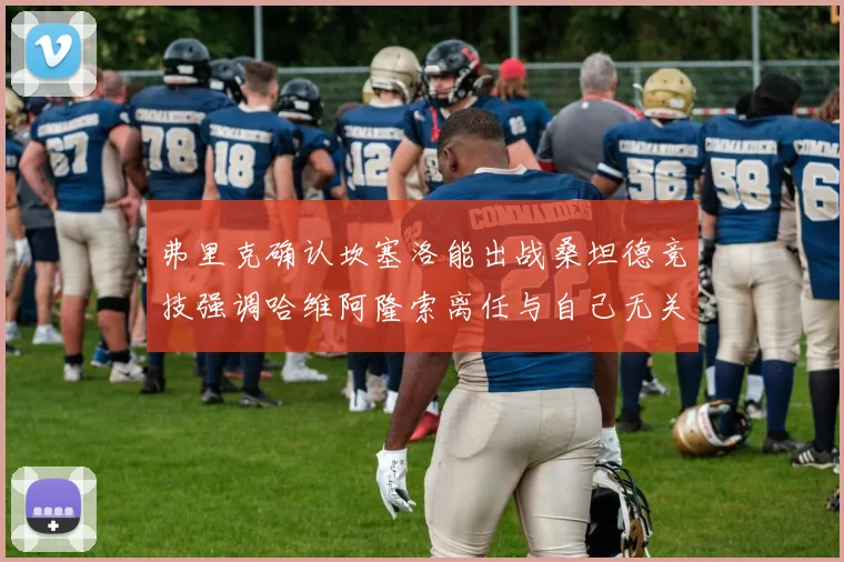 弗里克确认坎塞洛能出战桑坦德竞技强调哈维阿隆索离任与自己无关