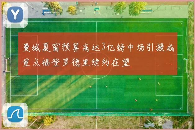 曼城夏窗预算高达3亿镑中场引援成重点福登罗德里续约在望