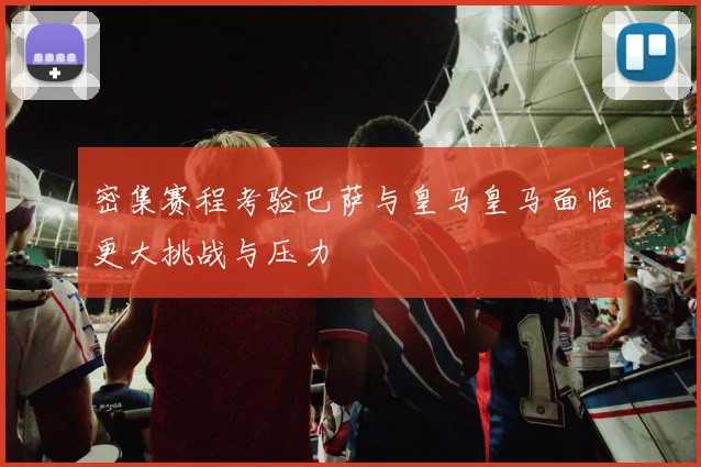 密集赛程考验巴萨与皇马皇马面临更大挑战与压力