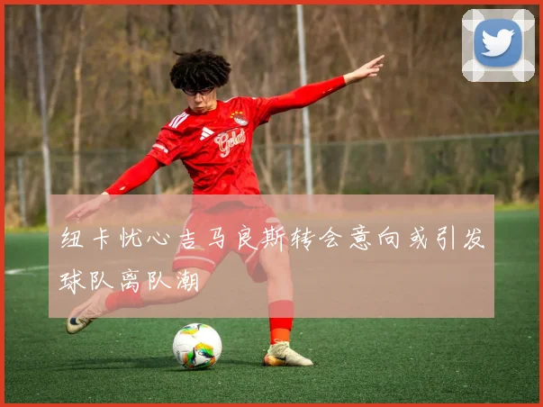 纽卡忧心吉马良斯转会意向或引发球队离队潮