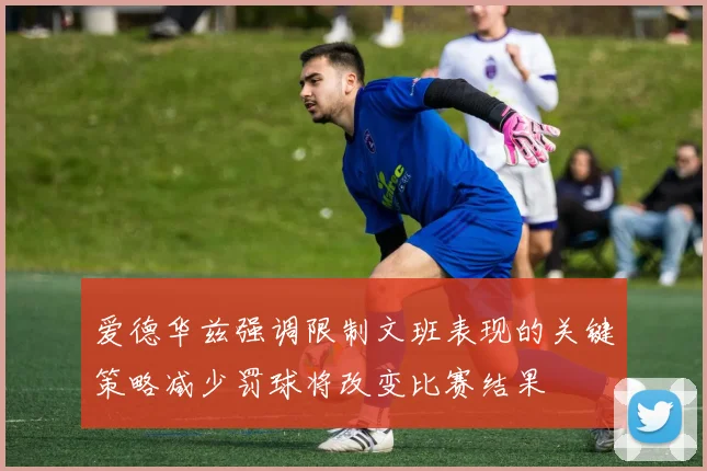 爱德华兹强调限制文班表现的关键策略减少罚球将改变比赛结果