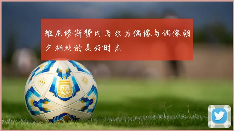维尼修斯赞内马尔为偶像与偶像朝夕相处的美好时光